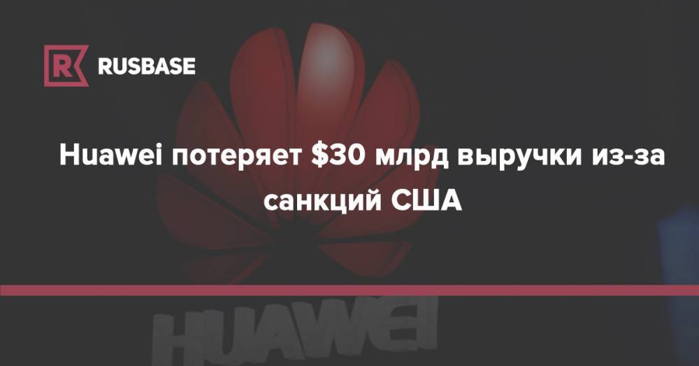 Huawei потеряет $30 млрд выручки из-за санкций США