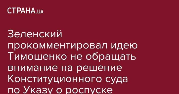 Зеленский прокомментировал идею Тимошенко не обращать внимание на решение Конституционного суда по Указу о роспуске Рады