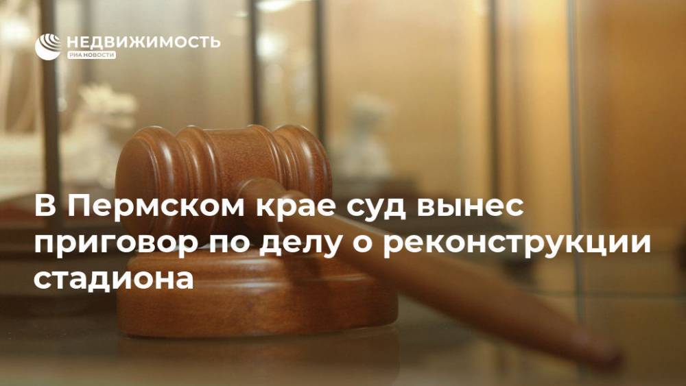 В Пермском крае суд вынес приговор по делу о реконструкции стадиона