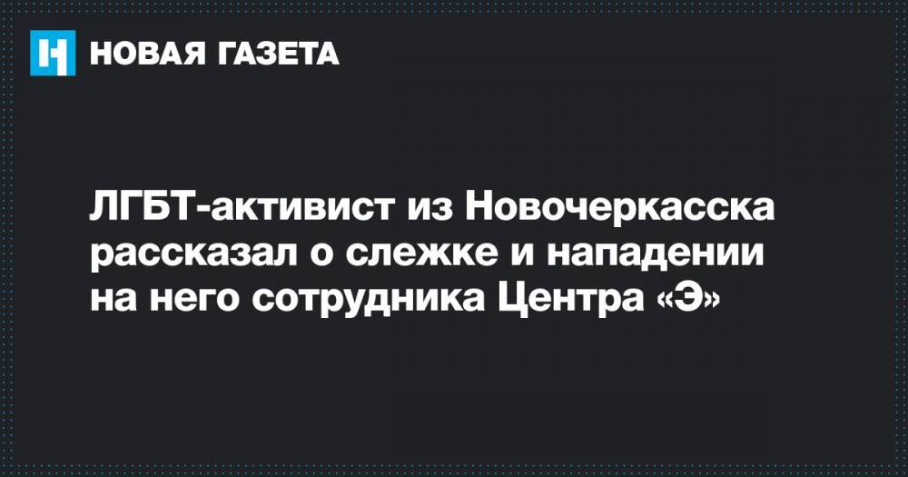 ЛГБТ-активист из Новочеркасска рассказал о слежке и нападении на него сотрудника Центра «Э»