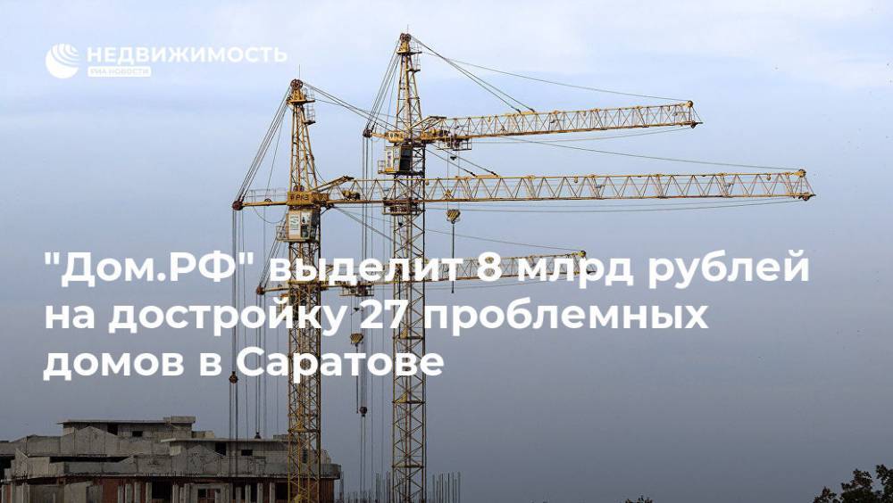 "Дом.РФ" выделит 8 млрд рублей на достройку 27 проблемных домов в Саратове
