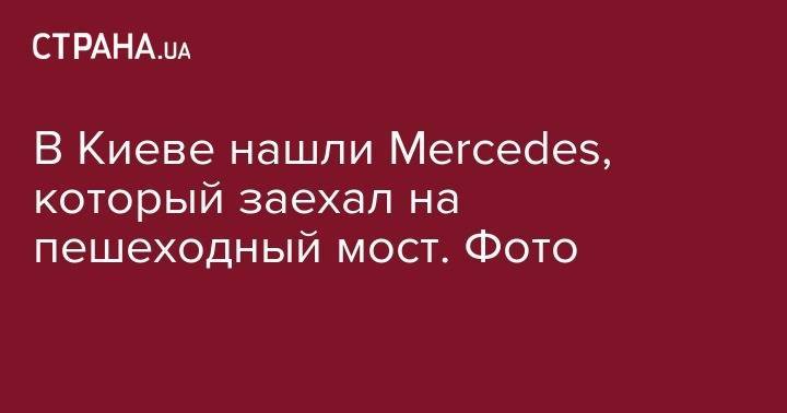 В Киеве нашли Mercedes, который заехал на пешеходный мост. Фото