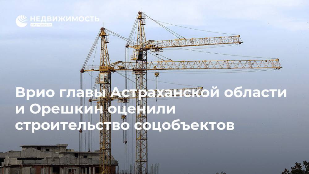 Врио главы Астраханской области и Орешкин оценили строительство соцобъектов