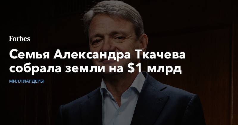Семья Александра Ткачева собрала земли на  $1 млрд