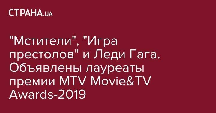 "Мстители", "Игра престолов" и Леди Гага. Объявлены лауреаты премии MTV Movie&amp;TV Awards-2019