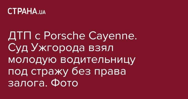 ДТП с Porsche Cayenne. Суд Ужгорода взял молодую водительницу под стражу без права залога. Фото