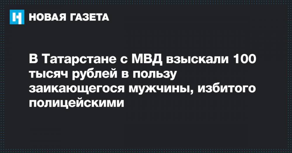 В Татарстане с МВД взыскали 100 тысяч рублей в пользу заикающегося мужчины, избитого полицейскими