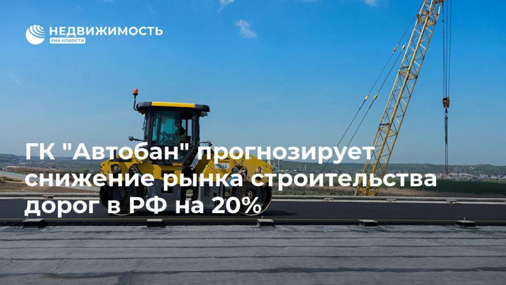 ГК "Автобан" прогнозирует снижение рынка строительства дорог в РФ на 20%