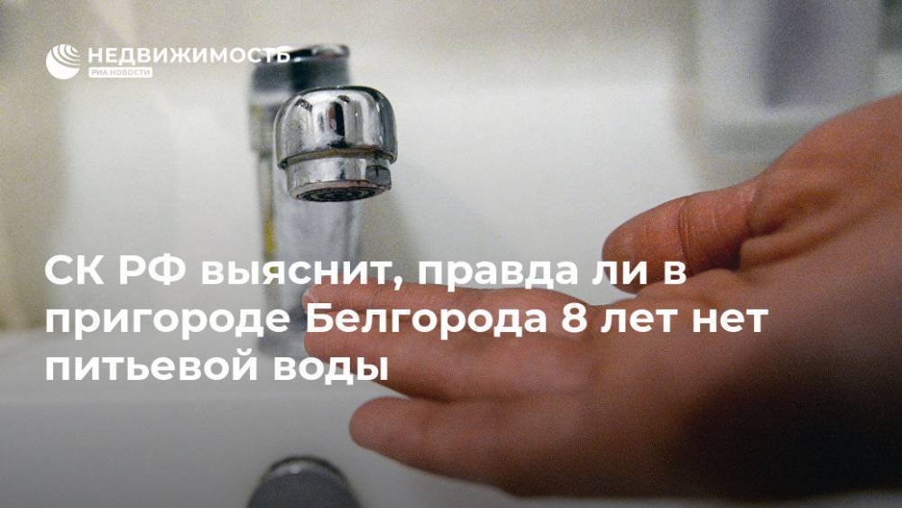 СК РФ выяснит, правда ли в пригороде Белгорода 8 лет нет питьевой воды