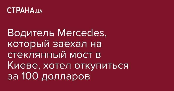 Водитель Mercedes, который заехал на стеклянный мост в Киеве, хотел откупиться за 100 долларов