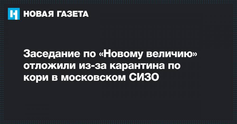 Заседание по «Новому величию» отложили из-за карантина по кори в московском СИЗО