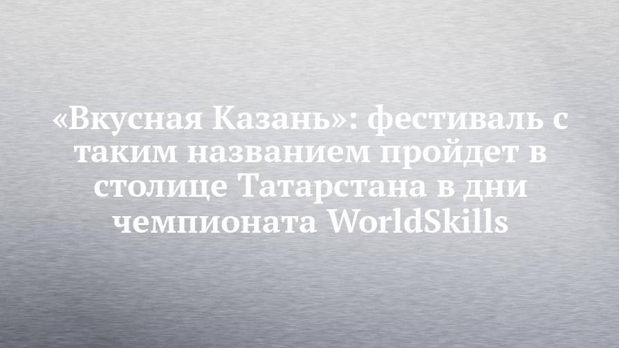 «Вкусная Казань»: фестиваль с таким названием пройдет в столице Татарстана в дни чемпионата WorldSkills