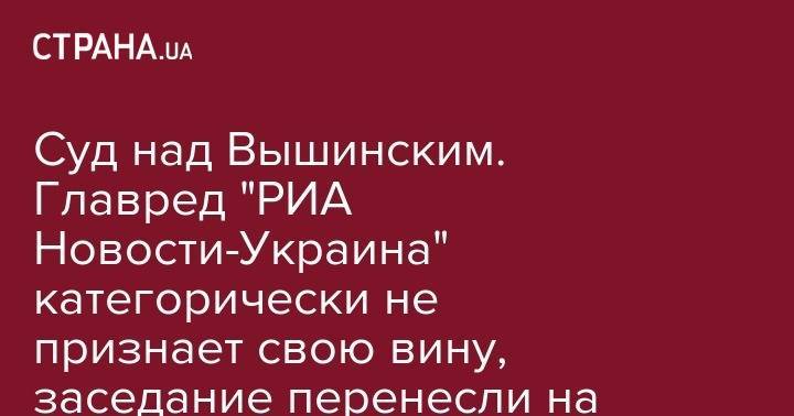 Суд над Вышинским. Главред "РИА Новости-Украина" категорически не признает свою вину, заседание перенесли на 3 июля