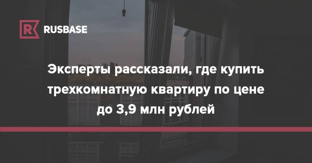 Эксперты рассказали, где купить трехкомнатную квартиру по цене до 3,9 млн рублей