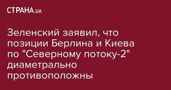 Зеленский заявил, что позиции Берлина и Киева по "Северному потоку-2" диаметрально противоположны