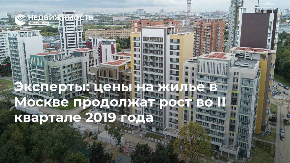 Эксперты: цены на жилье в Москве продолжат рост во II квартале 2019 года