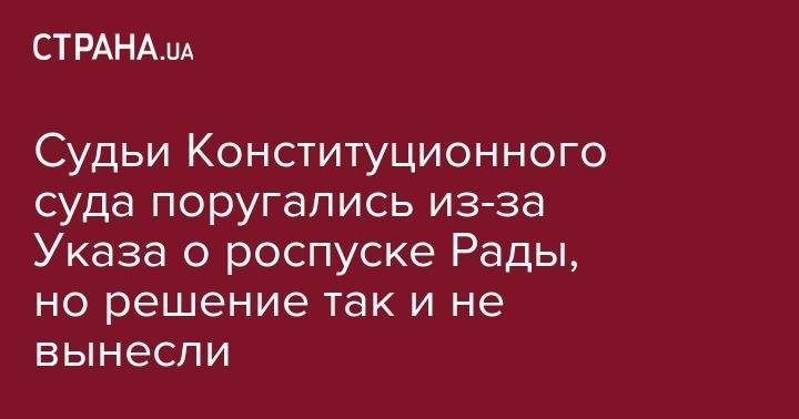 Судьи Конституционного суда поругались из-за Указа о роспуске Рады, но решение так и не вынесли