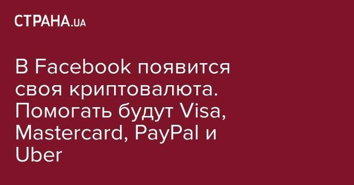 В Facebook появится своя криптовалюта. Помогать будут Visa, Mastercard, PayPal и Uber
