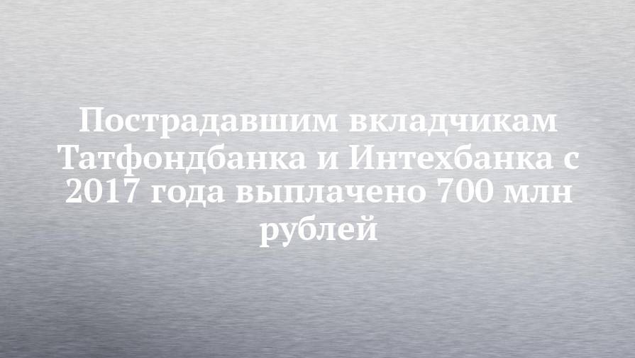 Пострадавшим вкладчикам Татфондбанка и Интехбанка с 2017 года выплачено 700 млн рублей