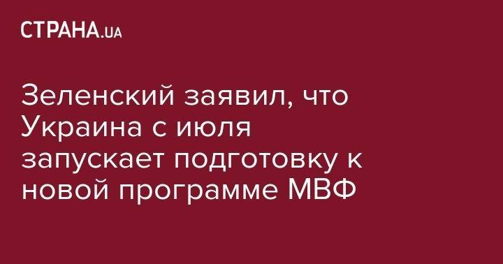 Зеленский заявил, что Украина с июля начинает подготовку к новой программе МВФ