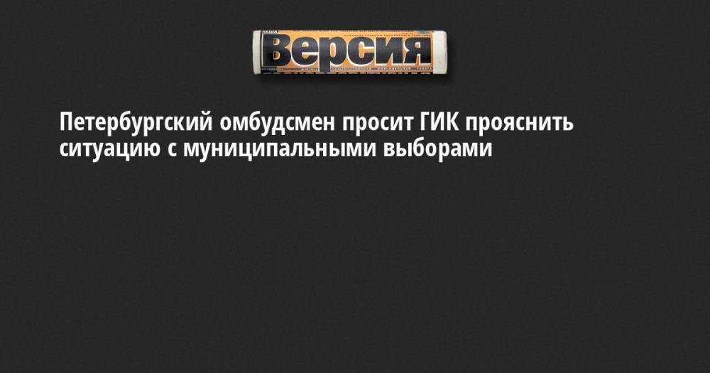 Петербургский омбудсмен просит ГИК прояснить ситуацию с муниципальными выборами