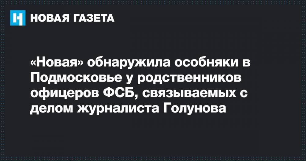 «Новая» обнаружила особняки в Подмосковье у родственников офицеров ФСБ, связываемых с делом журналиста Голунова