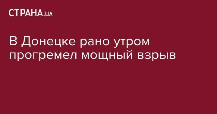 В Донецке рано утром прогремел мощный взрыв