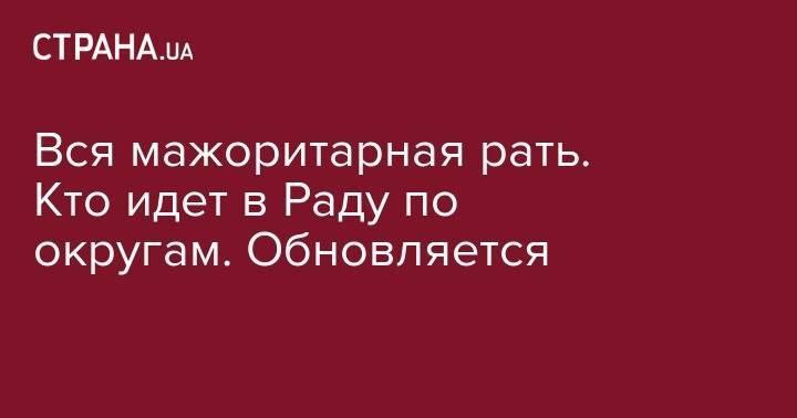 Вся мажоритарная рать. Кто идет в Раду по округам. Обновляется