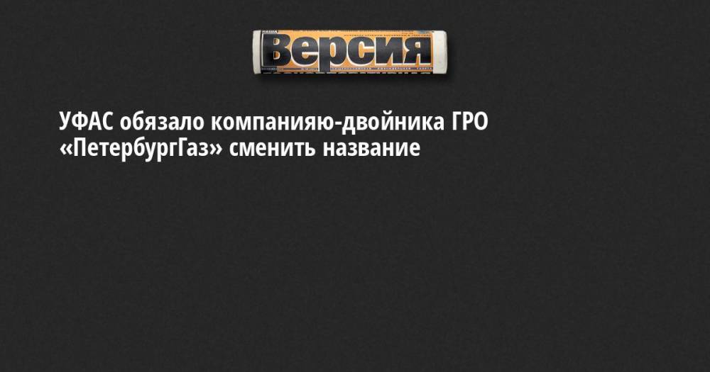 УФАС обязало компанияю-двойника ГРО «ПетербургГаз» сменить название