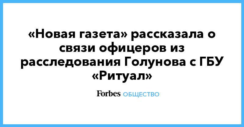 «Новая газета» рассказала о связи офицеров из расследования Голунова с ГБУ «Ритуал»