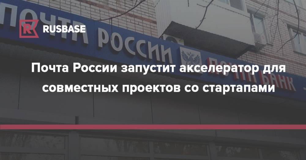 «Почта России» запустит акселератор для совместных проектов со стартапами