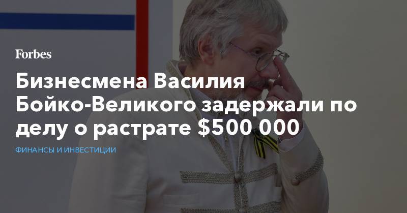Бизнесмена Василия Бойко-Великого задержали по делу о растрате $500 000