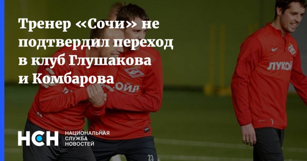 Тренер «Сочи» не подтвердил переход в клуб Глушакова и Комбарова