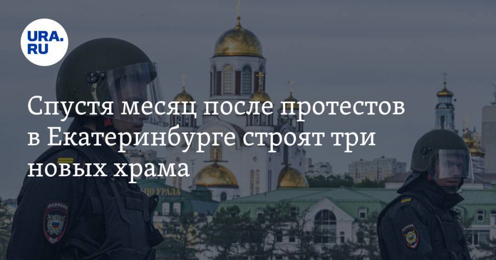 Спустя месяц после протестов в&nbsp;Екатеринбурге строят три новых храма