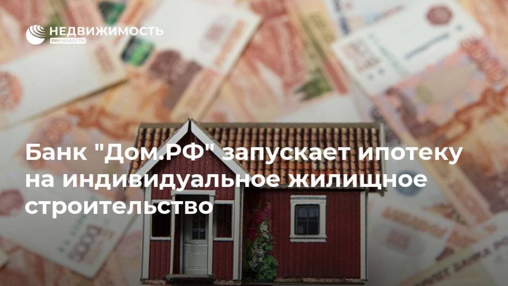 Банк "Дом.РФ" запускает ипотеку на индивидуальное жилищное строительство