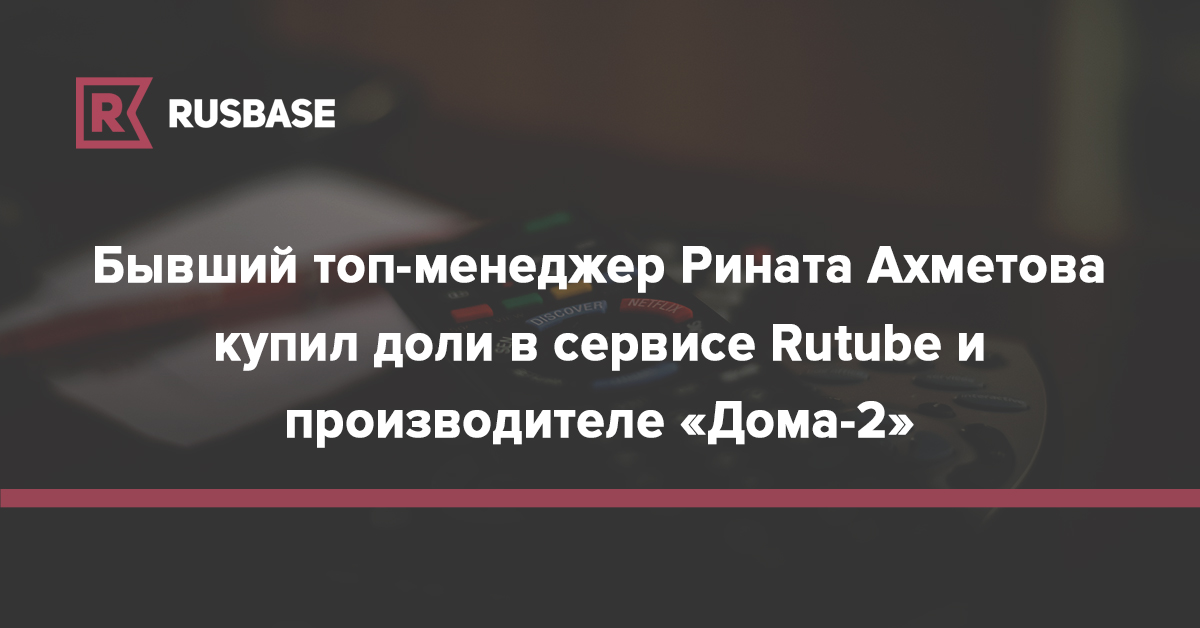 Бывший топ-менеджер Рината Ахметова купил доли в сервисе Rutube и производителе «Дома-2»