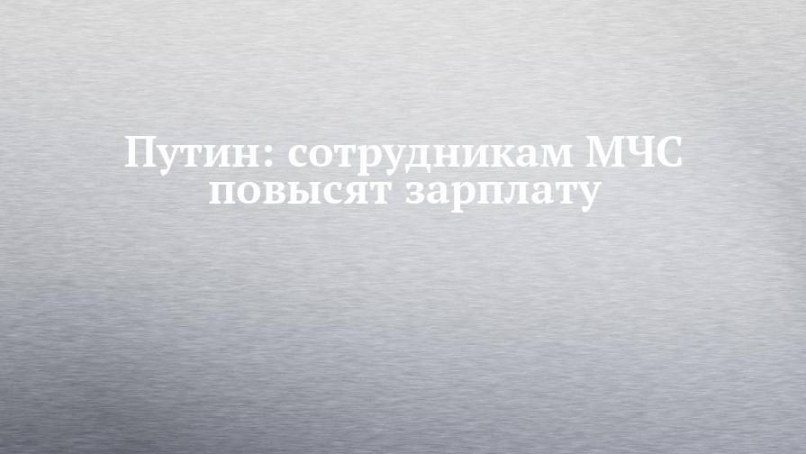 Путин: сотрудникам МЧС повысят зарплату