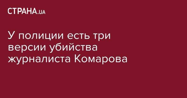 У полиции есть три версии убийства журналиста Комарова