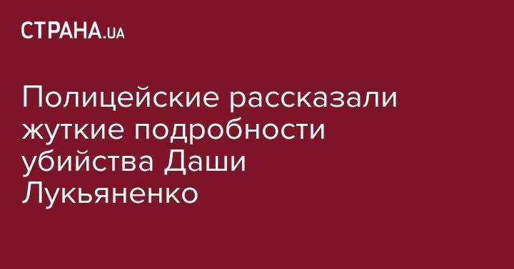 Полицейские рассказали жуткие подробности убийства Даши Лукьяненко