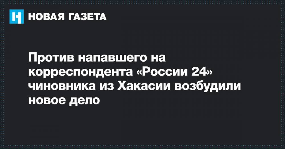 Против напавшего на корреспондента «России 24» чиновника из Хакасии возбудили новое дело