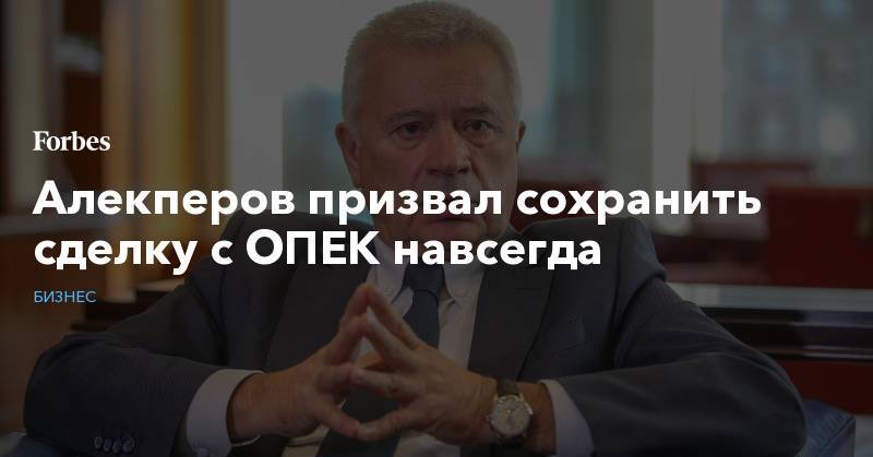 Алекперов призвал сохранить сделку с ОПЕК навсегда