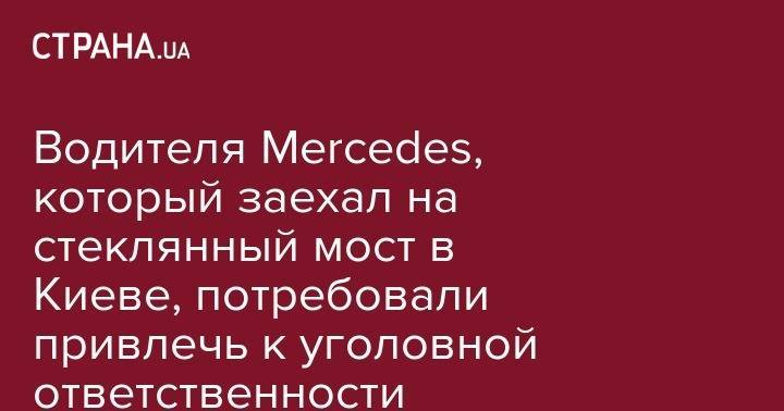 Водителя Mercedes, который заехал на стеклянный мост в Киеве, потребовали привлечь к уголовной ответственности