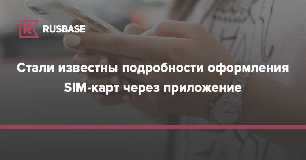 Стали известны подробности оформления SIM-карт через приложение - rb.ru