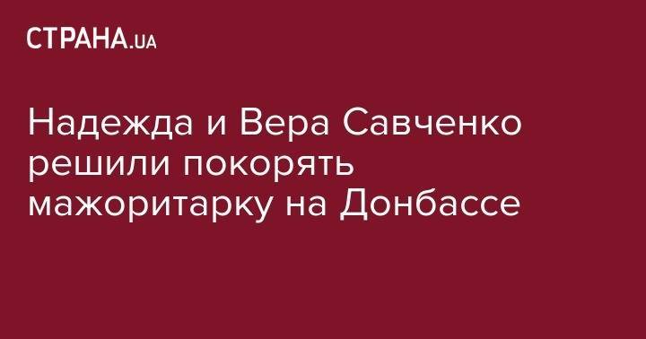 Надежда и Вера Савченко решили покорять мажоритарку на Донбассе