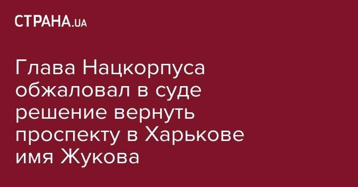 Глава Нацкорпуса обжаловал в суде решение вернуть проспекту в Харькове имя Жукова