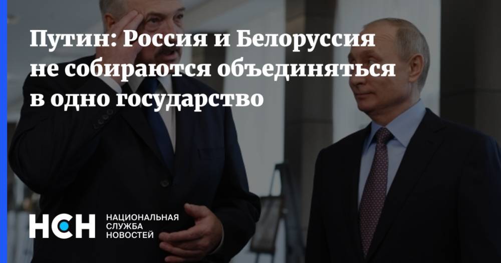 Путин: Россия и Белоруссия не собираются объединяться в одно государство