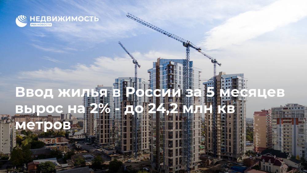 Ввод жилья в России за 5 месяцев вырос на 2% - до 24,2 млн кв метров