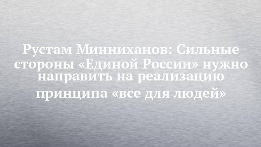 Рустам Минниханов: Сильные стороны «Единой России» нужно направить на реализацию принципа «все для людей»