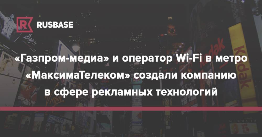 «Газпром-медиа» и оператор Wi-Fi в метро «МаксимаТелеком» создали компанию в сфере рекламных технологий