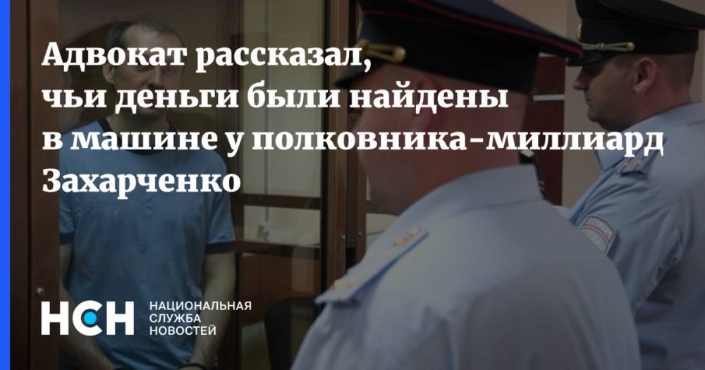 Адвокат рассказал, чьи деньги были найдены в машине у полковника-миллиардера Захарченко